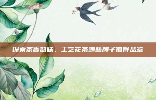 探索茶香韵味,工艺花茶哪些牌子值得品鉴