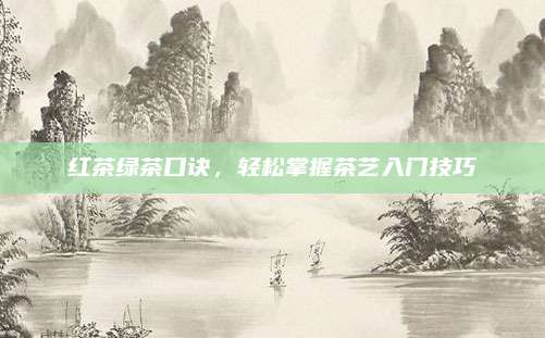 红茶绿茶口诀,轻松掌握茶艺入门技巧