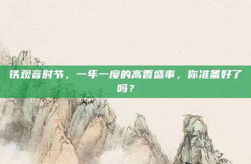 铁观音时节,一年一度的高香盛事,你准备好了吗?