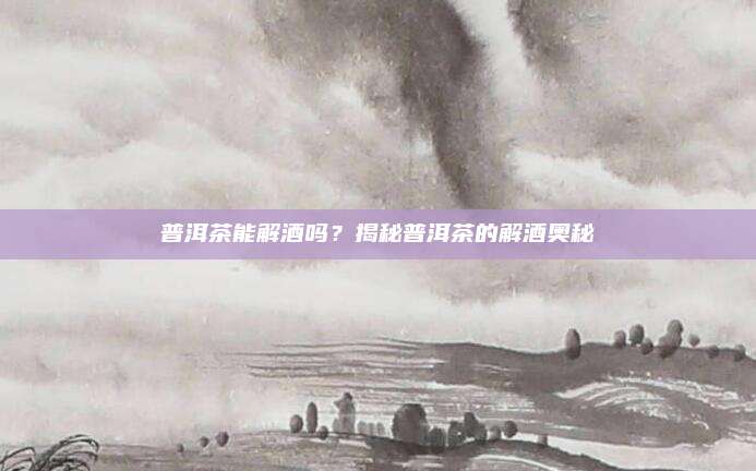 普洱茶能解酒吗？揭秘普洱茶的解酒奥秘