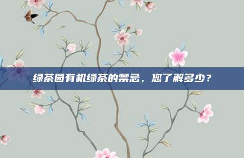 绿茶园有机绿茶的禁忌,您了解多少?