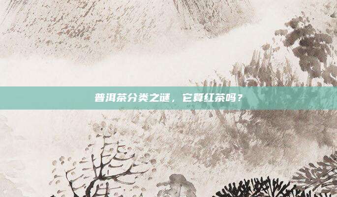 普洱茶分类之谜,它算红茶吗?