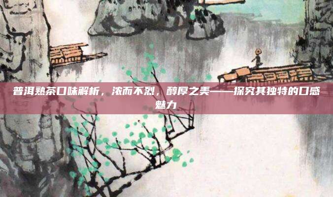 普洱熟茶口味解析,浓而不烈,醇厚之美——探究其独特的口感魅力