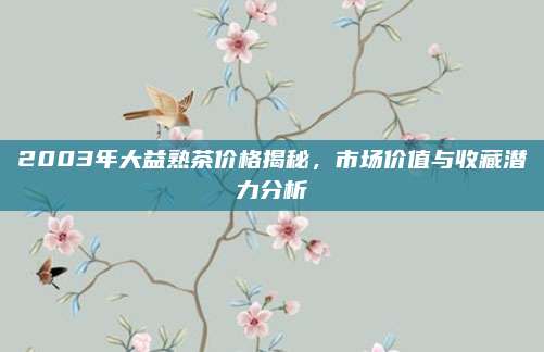 2003年大益熟茶价格揭秘，市场价值与收藏潜力分析