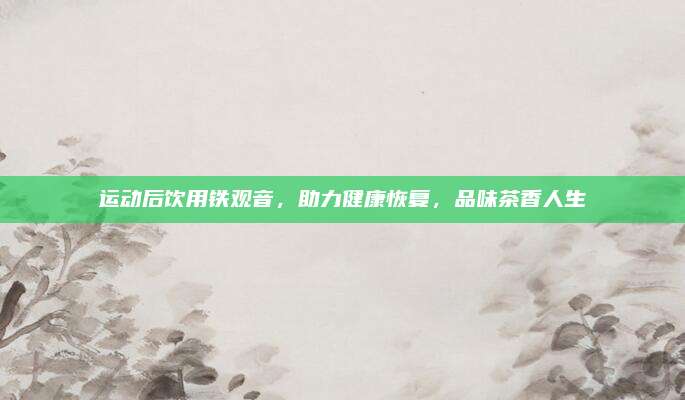 运动后饮用铁观音,助力健康恢复,品味茶香人生