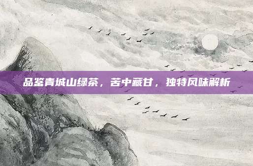 品鉴青城山绿茶，苦中藏甘，独特风味解析