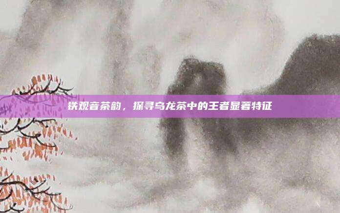 铁观音茶韵，探寻乌龙茶中的王者显著特征