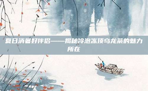 夏日消暑好伴侣——揭秘冷泡冻顶乌龙茶的魅力所在