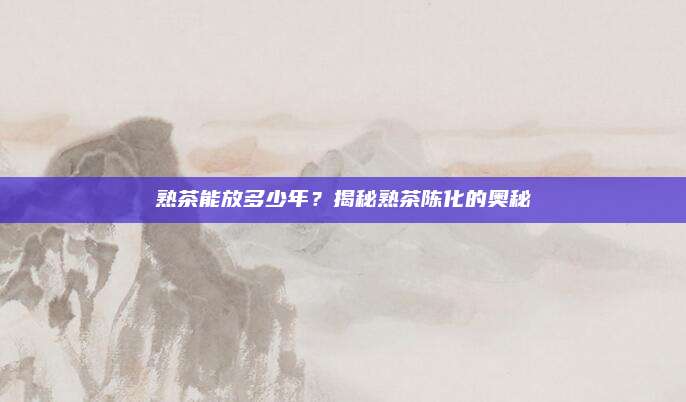 熟茶能放多少年?揭秘熟茶陈化的奥秘