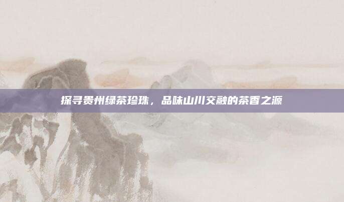 探寻贵州绿茶珍珠,品味山川交融的茶香之源