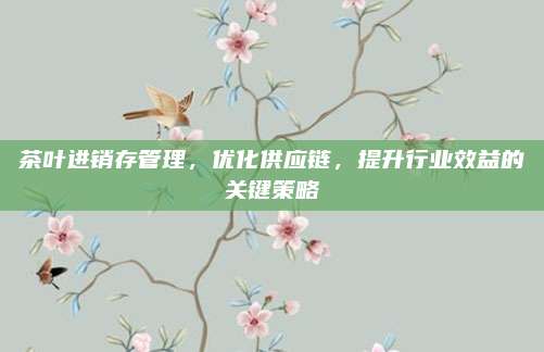 茶叶进销存管理,优化供应链,提升行业效益的关键策略