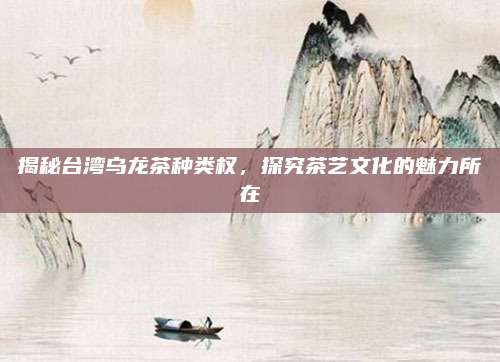 揭秘台湾乌龙茶种类权,探究茶艺文化的魅力所在