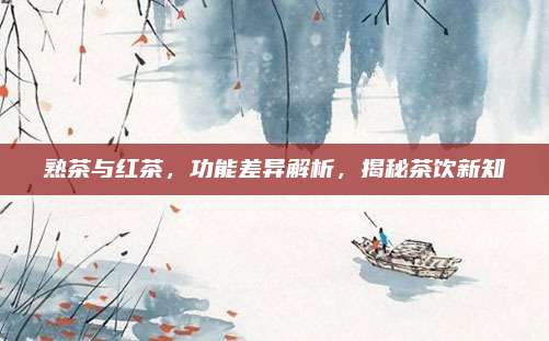 熟茶与红茶，功能差异解析，揭秘茶饮新知