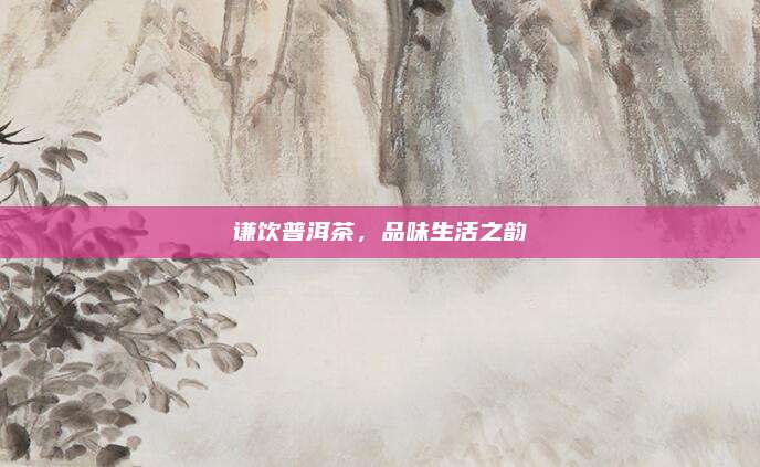 谦饮普洱茶,品味生活之韵