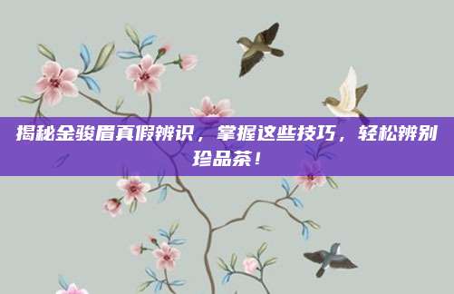 揭秘金骏眉真假辨识,掌握这些技巧,轻松辨别珍品茶!