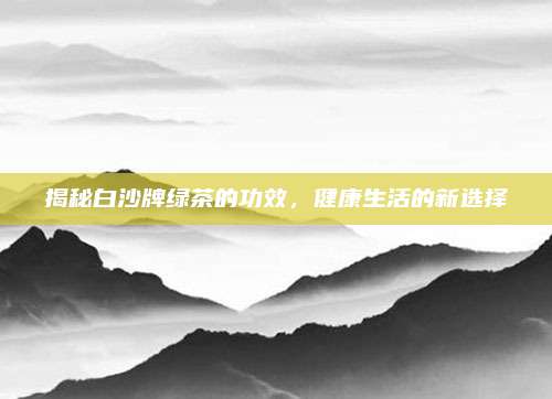 揭秘白沙牌绿茶的功效,健康生活的新选择
