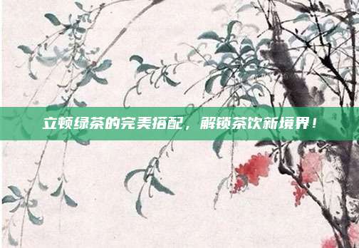 立顿绿茶的完美搭配,解锁茶饮新境界!