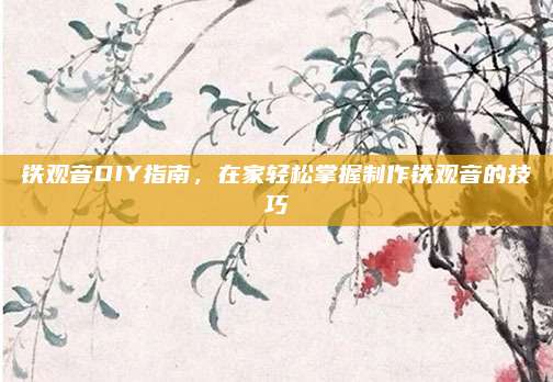 铁观音DIY指南,在家轻松掌握制作铁观音的技巧