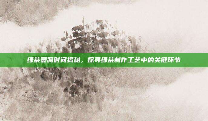 绿茶萎凋时间揭秘,探寻绿茶制作工艺中的关键环节