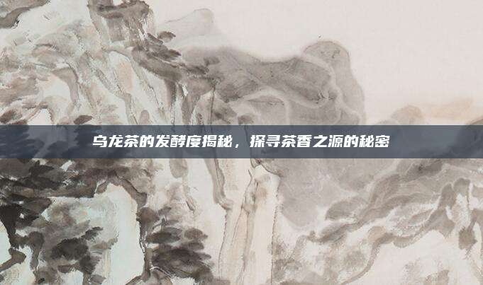 乌龙茶的发酵度揭秘,探寻茶香之源的秘密