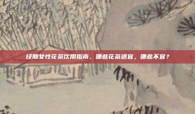 经期女性花茶饮用指南，哪些花茶适宜，哪些不宜？