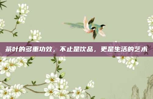 茶叶的多重功效，不止是饮品，更是生活的艺术