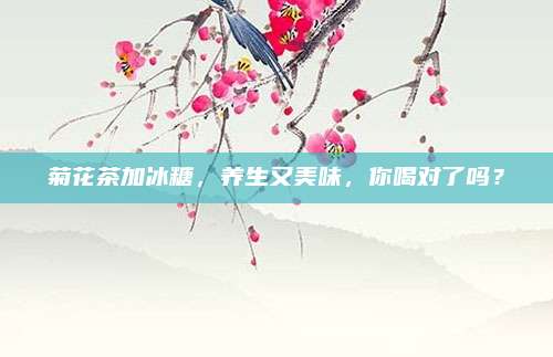菊花茶加冰糖,养生又美味,你喝对了吗?