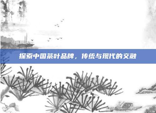 探索中国茶叶品牌，传统与现代的交融