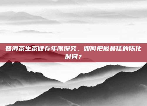 普洱茶生茶储存年限探究，如何把握最佳的陈化时间？