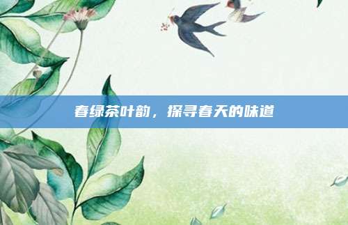 春绿茶叶韵,探寻春天的味道
