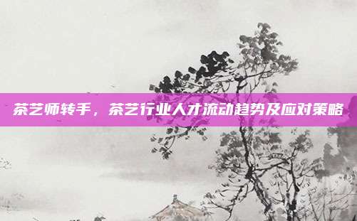 茶艺师转手,茶艺行业人才流动趋势及应对策略