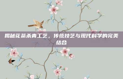 揭秘花茶杀青工艺，传统技艺与现代科学的完美结合