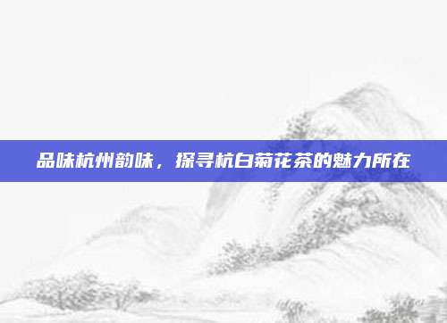 品味杭州韵味,探寻杭白菊花茶的魅力所在