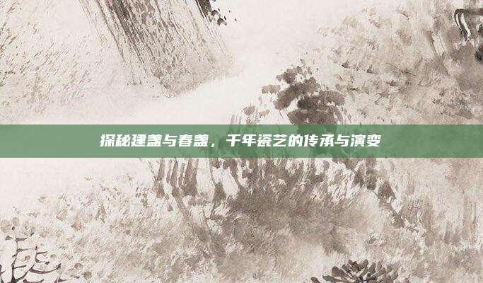 探秘建盏与春盏，千年瓷艺的传承与演变