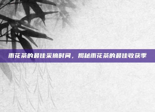 雨花茶的最佳采摘时间,揭秘雨花茶的最佳收获季