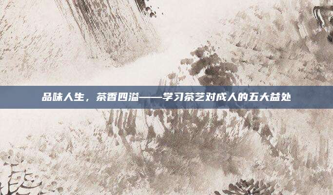 品味人生,茶香四溢——学习茶艺对成人的五大益处