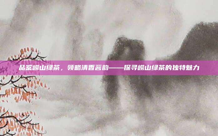 品鉴崂山绿茶,领略清香茗韵——探寻崂山绿茶的独特魅力