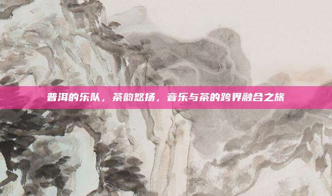普洱的乐队,茶韵悠扬,音乐与茶的跨界融合之旅
