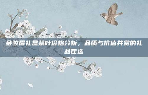 金骏眉礼盒茶叶价格分析，品质与价值共赏的礼品佳选