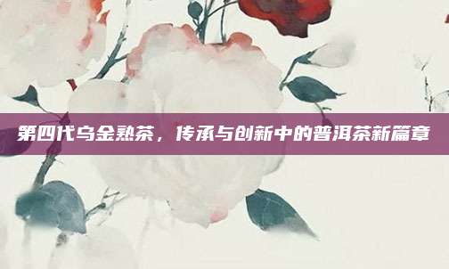 第四代乌金熟茶,传承与创新中的普洱茶新篇章