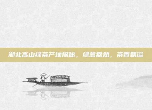 湖北高山绿茶产地探秘,绿意盎然,茶香飘溢