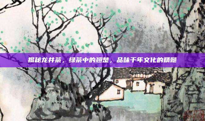揭秘龙井茶,绿茶中的翘楚,品味千年文化的精髓