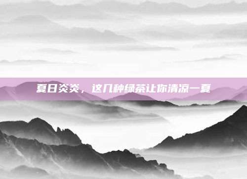 夏日炎炎，这几种绿茶让你清凉一夏