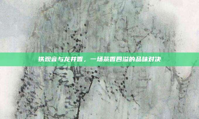 铁观音与龙井香,一场茶香四溢的品味对决