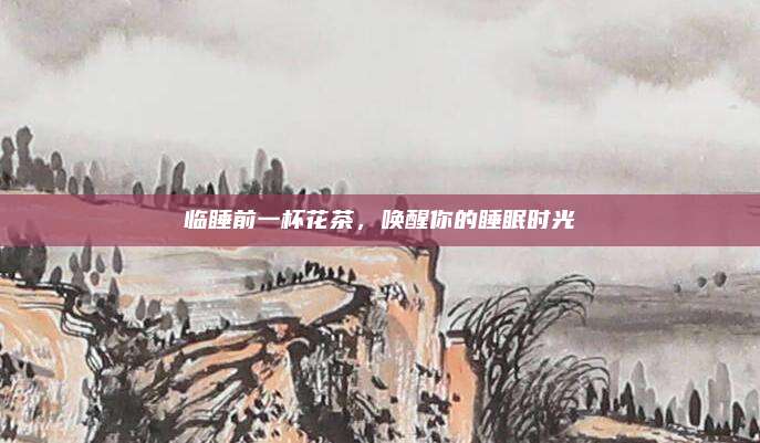 临睡前一杯花茶,唤醒你的睡眠时光