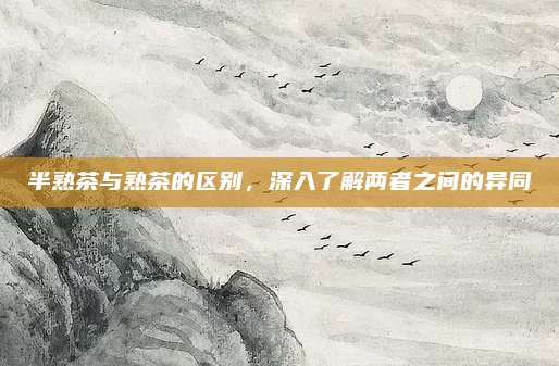 半熟茶与熟茶的区别，深入了解两者之间的异同