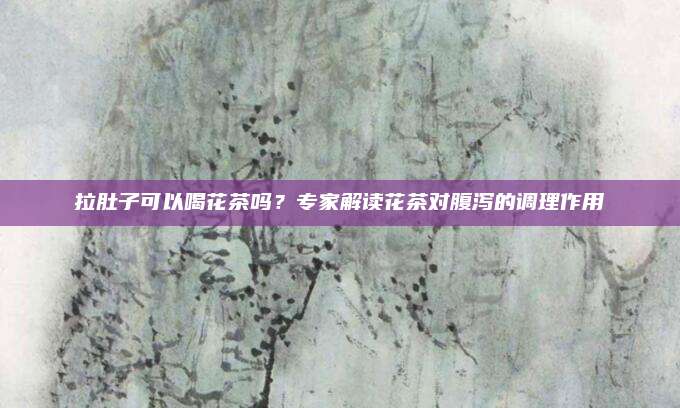 拉肚子可以喝花茶吗?专家解读花茶对腹泻的调理作用
