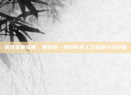 铁观音重摇青，揭秘这一独特制茶工艺的魅力与价值