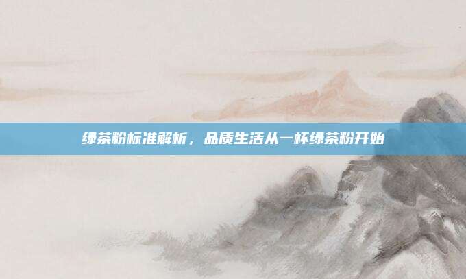 绿茶粉标准解析，品质生活从一杯绿茶粉开始