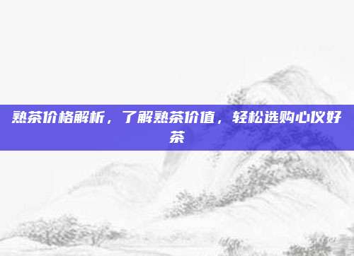 熟茶价格解析,了解熟茶价值,轻松选购心仪好茶